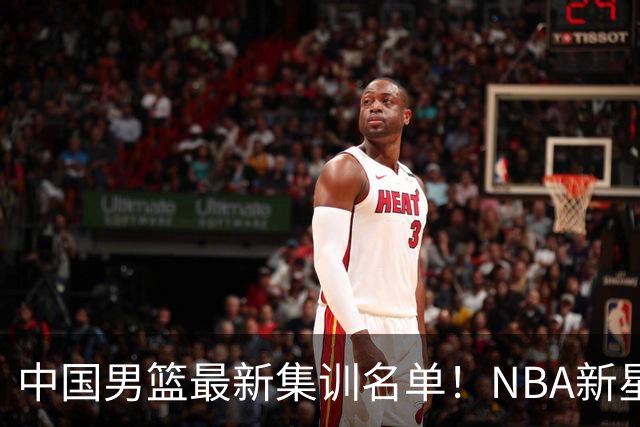 中国男篮最新集训名单！NBA新星领衔，MVP入选，胡徐赵周余全部无缘，林崴榜上无名！
